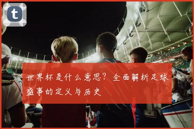 世界杯是什么意思？全面解析足球盛事的定义与历史