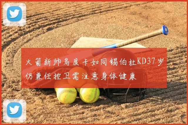 火箭新帅乌度卡如同锡伯杜KD37岁仍兼任控卫需注意身体健康