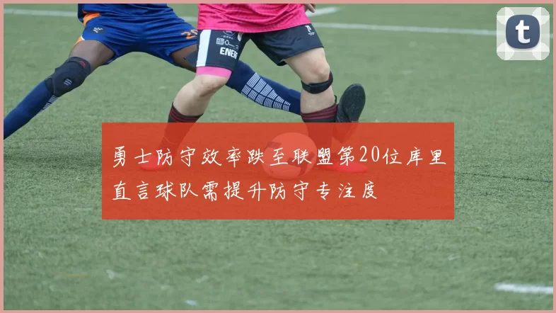 勇士防守效率跌至联盟第20位库里直言球队需提升防守专注度