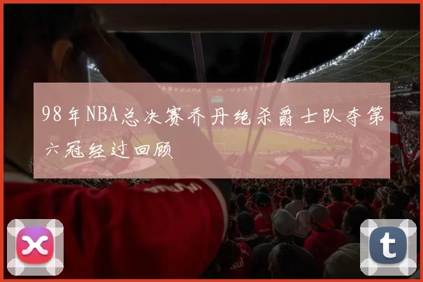 98年NBA总决赛乔丹绝杀爵士队夺第六冠经过回顾