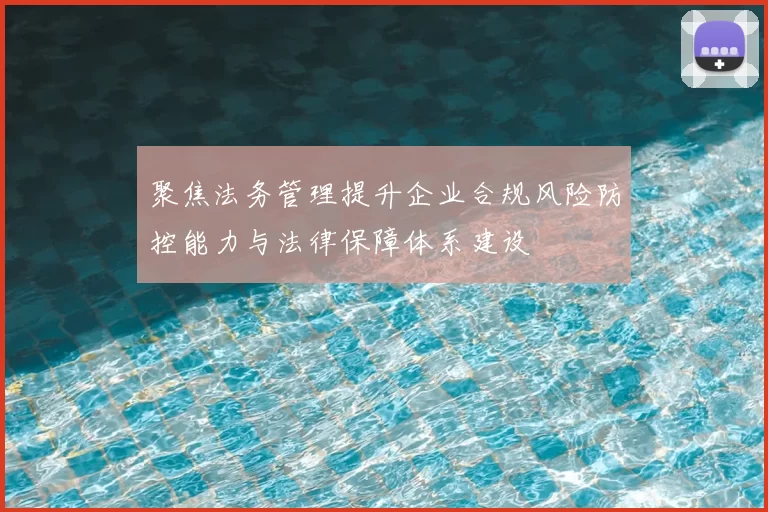 聚焦法务管理提升企业合规风险防控能力与法律保障体系建设