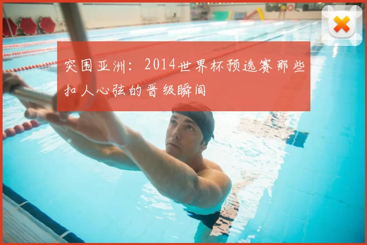 突围亚洲：2014世界杯预选赛那些扣人心弦的晋级瞬间