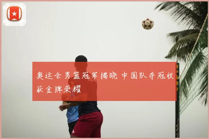 奥运会男篮冠军揭晓 中国队夺冠收获金牌荣耀