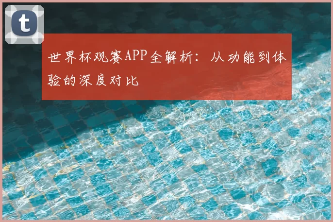 世界杯观赛APP全解析：从功能到体验的深度对比