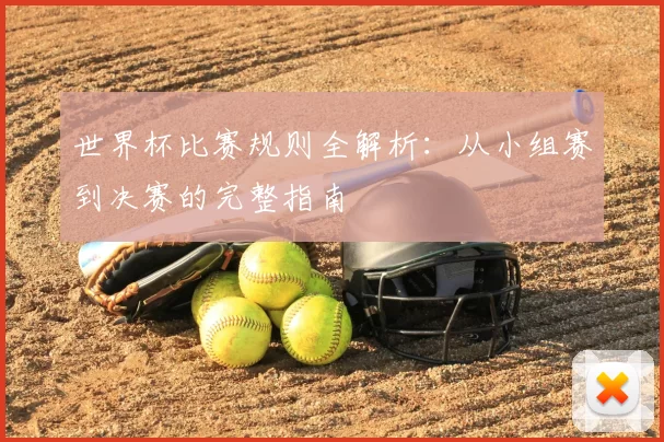世界杯比赛规则全解析：从小组赛到决赛的完整指南