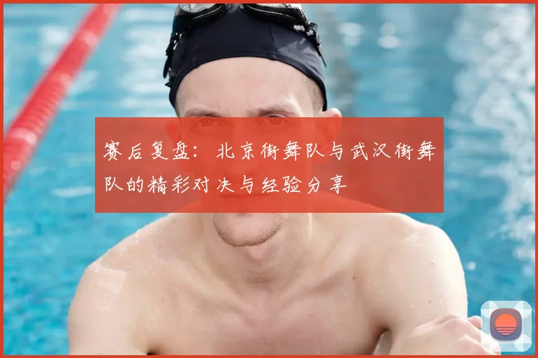 赛后复盘：北京街舞队与武汉街舞队的精彩对决与经验分享