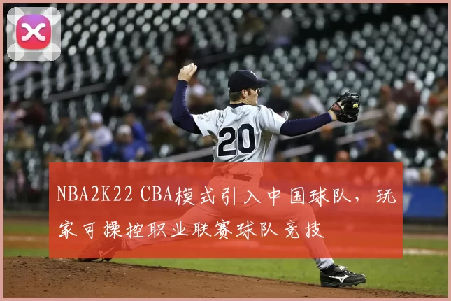 NBA2K22 CBA模式引入中国球队，玩家可操控职业联赛球队竞技