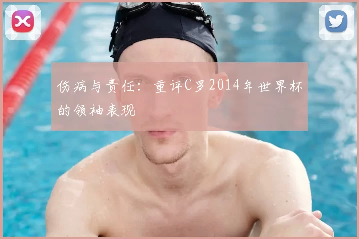 伤病与责任：重评C罗2014年世界杯的领袖表现