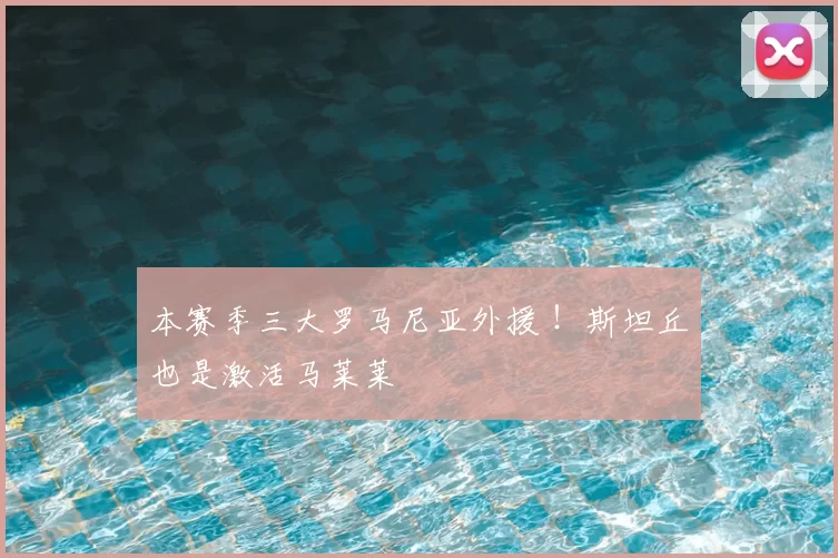 本赛季三大罗马尼亚外援 ！斯坦丘也是激活马莱莱