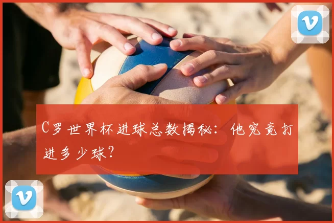 C罗世界杯进球总数揭秘：他究竟打进多少球？