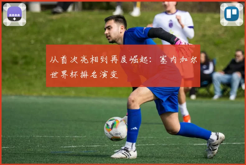 从首次亮相到再度崛起：塞内加尔世界杯排名演变
