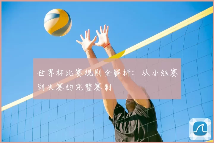 世界杯比赛规则全解析：从小组赛到决赛的完整赛制