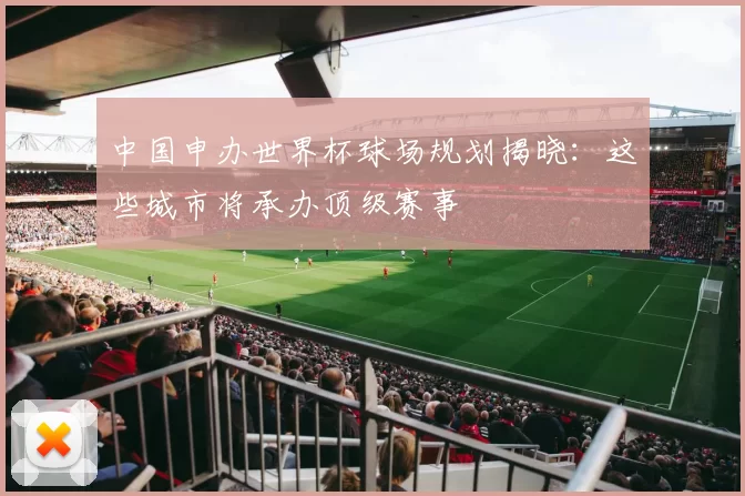 中国申办世界杯球场规划揭晓：这些城市将承办顶级赛事