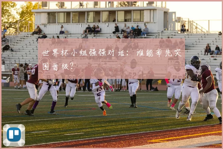 世界杯小组强强对话：谁能率先突围晋级？