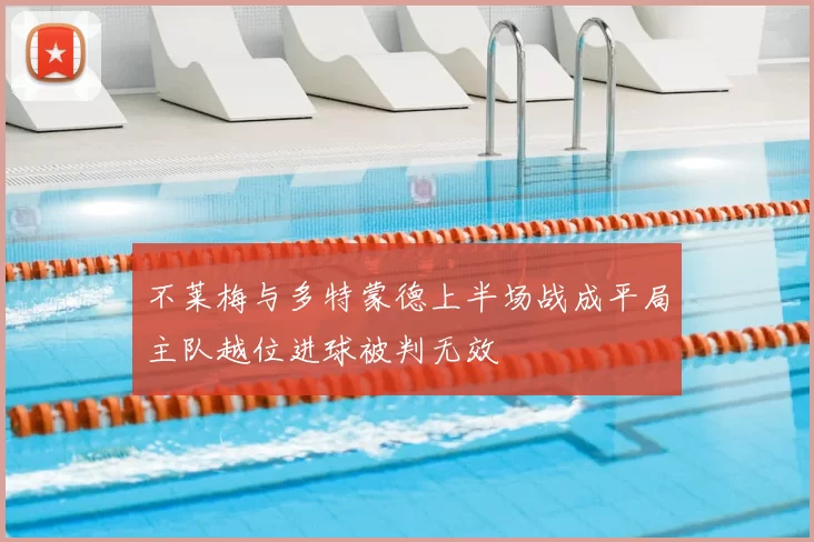 不莱梅与多特蒙德上半场战成平局主队越位进球被判无效