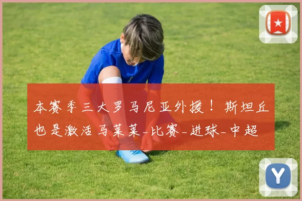 本赛季三大罗马尼亚外援 ！斯坦丘也是激活马莱莱_比赛_进球_中超