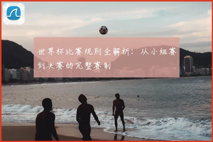 世界杯比赛规则全解析：从小组赛到决赛的完整赛制