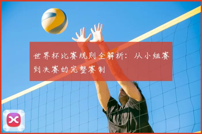世界杯比赛规则全解析：从小组赛到决赛的完整赛制