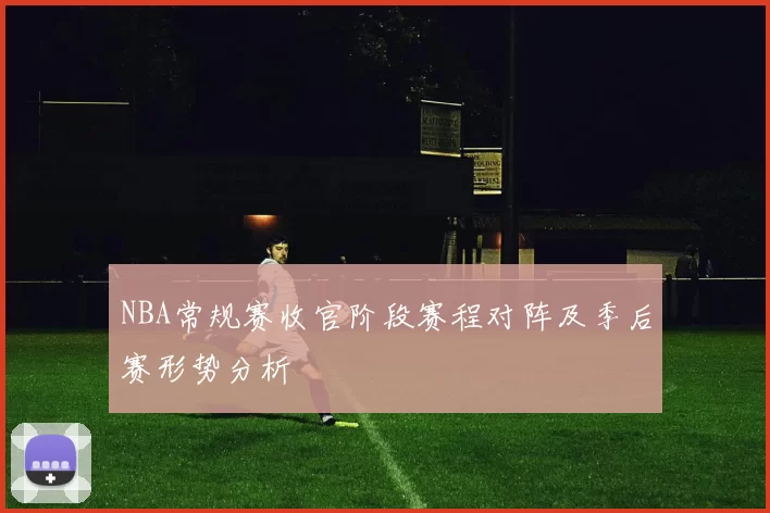NBA常规赛收官阶段赛程对阵及季后赛形势分析