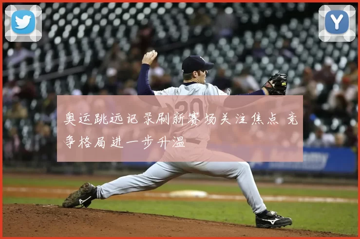 奥运跳远记录刷新赛场关注焦点 竞争格局进一步升温