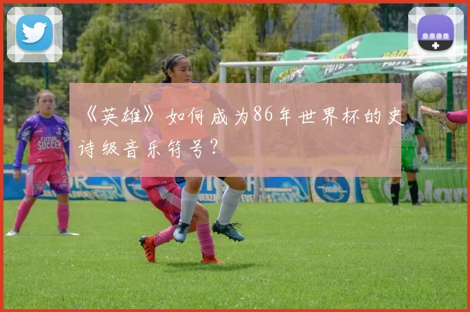 《英雄》如何成为86年世界杯的史诗级音乐符号？