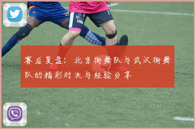 赛后复盘：北京街舞队与武汉街舞队的精彩对决与经验分享