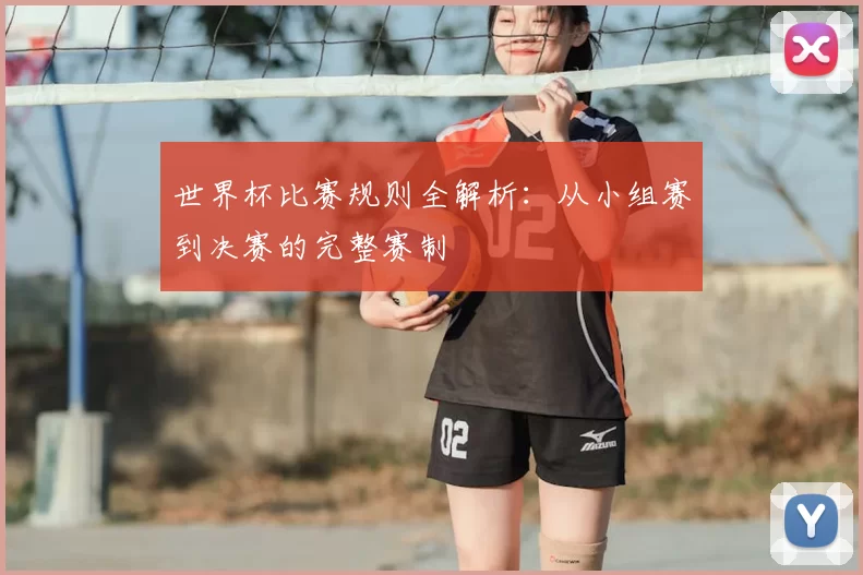 世界杯比赛规则全解析：从小组赛到决赛的完整赛制