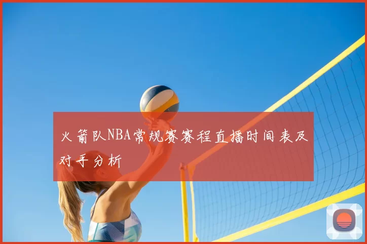 火箭队NBA常规赛赛程直播时间表及对手分析