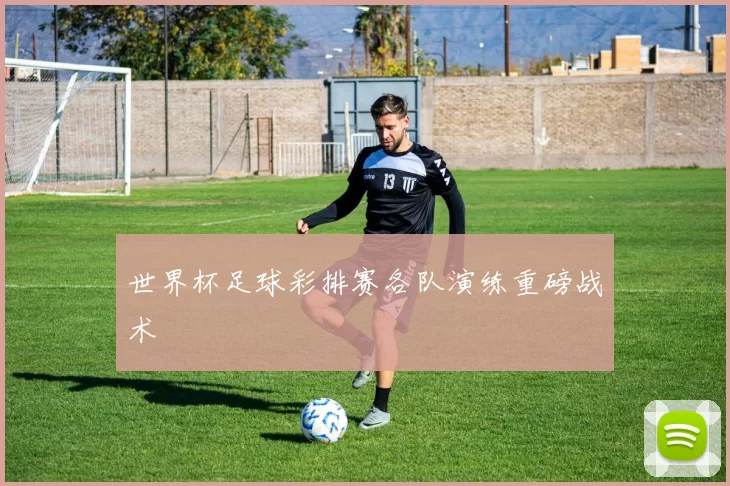 世界杯足球彩排赛各队演练重磅战术