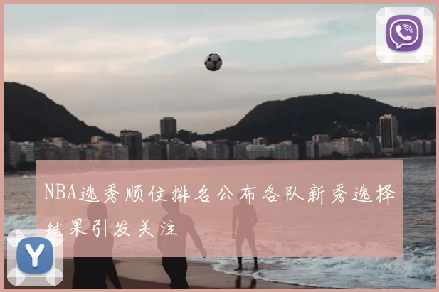 NBA选秀顺位排名公布各队新秀选择结果引发关注