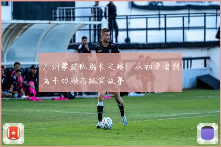 广州攀岩队成长之路：从初学者到高手的励志纪实故事