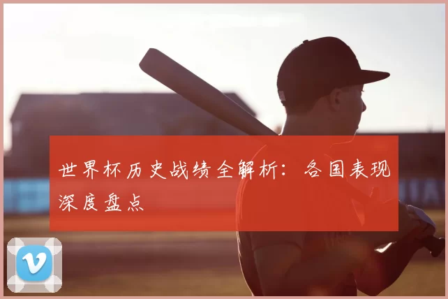 世界杯历史战绩全解析:各国表现深度盘点