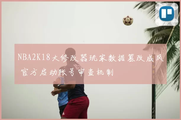 NBA2K18大修改器玩家数据篡改成风 官方启动账号审查机制