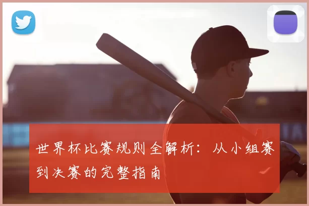 世界杯比赛规则全解析:从小组赛到决赛的完整指南