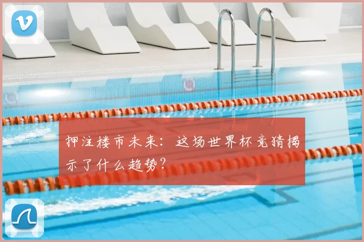 押注楼市未来：这场世界杯竞猜揭示了什么趋势？
