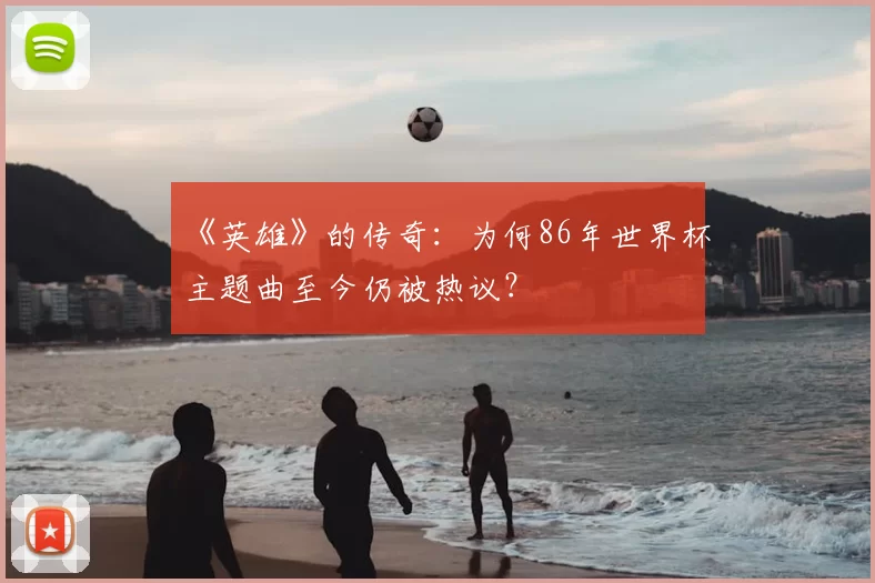 《英雄》的传奇:为何86年世界杯主题曲至今仍被热议?