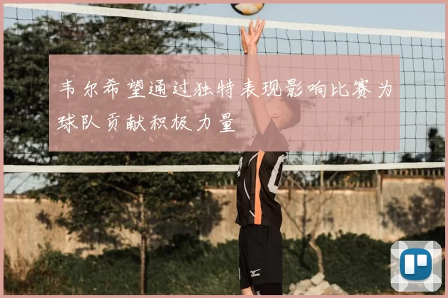 韦尔希望通过独特表现影响比赛为球队贡献积极力量