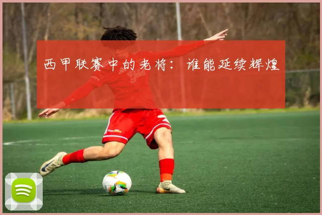 西甲联赛中的老将：谁能延续辉煌