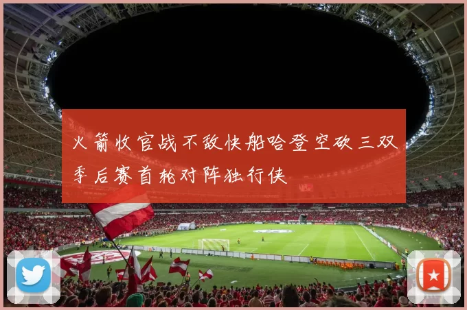 火箭收官战不敌快船哈登空砍三双季后赛首轮对阵独行侠