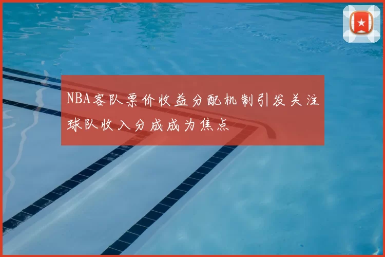 NBA客队票价收益分配机制引发关注球队收入分成成为焦点