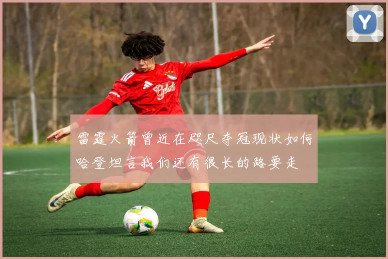雷霆火箭曾近在咫尺夺冠现状如何哈登坦言我们还有很长的路要走
