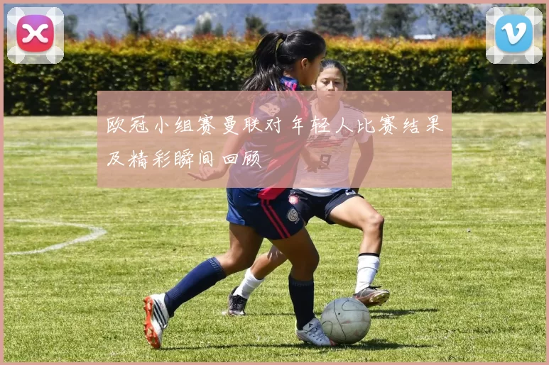 欧冠小组赛曼联对年轻人比赛结果及精彩瞬间回顾
