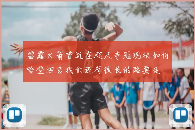 雷霆火箭曾近在咫尺夺冠现状如何哈登坦言我们还有很长的路要走