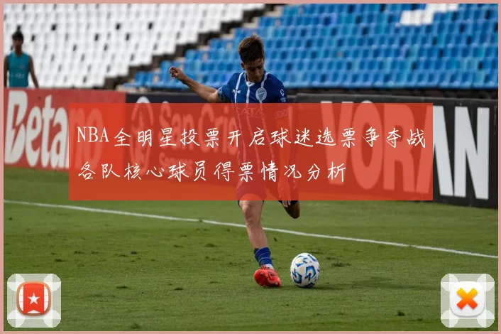 NBA全明星投票开启球迷选票争夺战各队核心球员得票情况分析