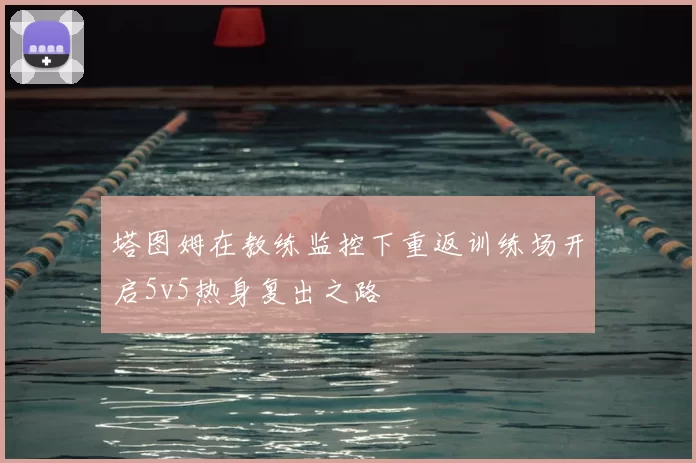 塔图姆在教练监控下重返训练场开启5v5热身复出之路
