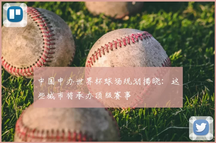 中国申办世界杯球场规划揭晓：这些城市将承办顶级赛事