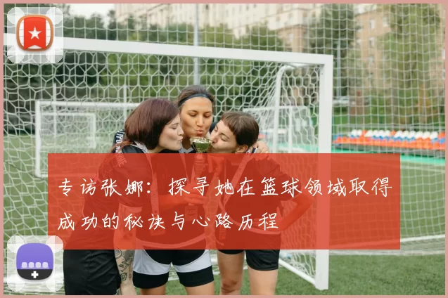 专访张娜：探寻她在篮球领域取得成功的秘诀与心路历程