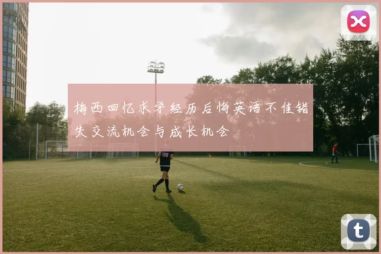 梅西回忆求学经历后悔英语不佳错失交流机会与成长机会