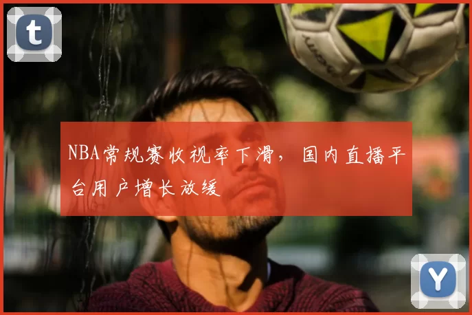 NBA常规赛收视率下滑,国内直播平台用户增长放缓