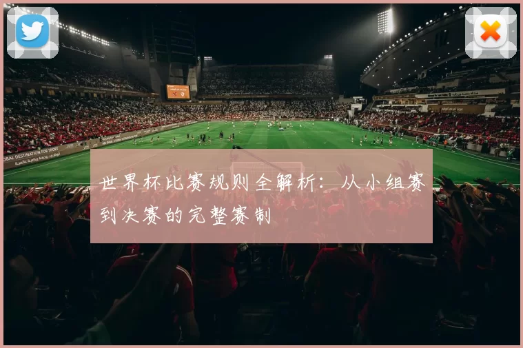 世界杯比赛规则全解析：从小组赛到决赛的完整赛制